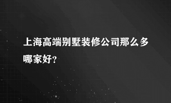 上海高端别墅装修公司那么多哪家好？