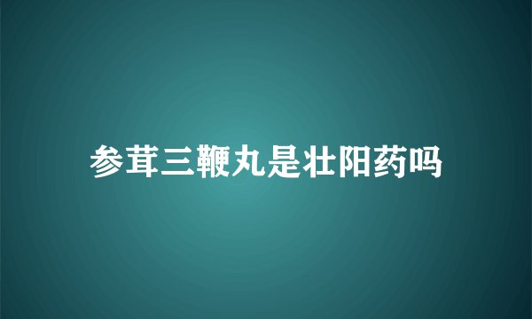 参茸三鞭丸是壮阳药吗