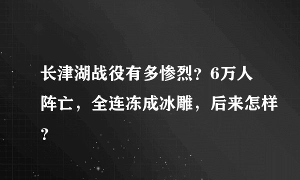 长津湖战役有多惨烈？6万人阵亡，全连冻成冰雕，后来怎样？