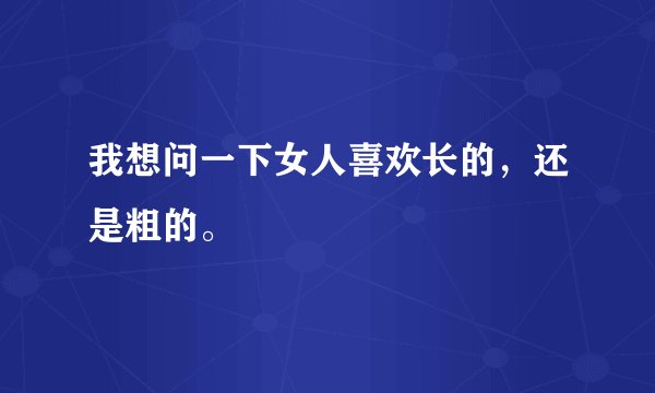 我想问一下女人喜欢长的，还是粗的。