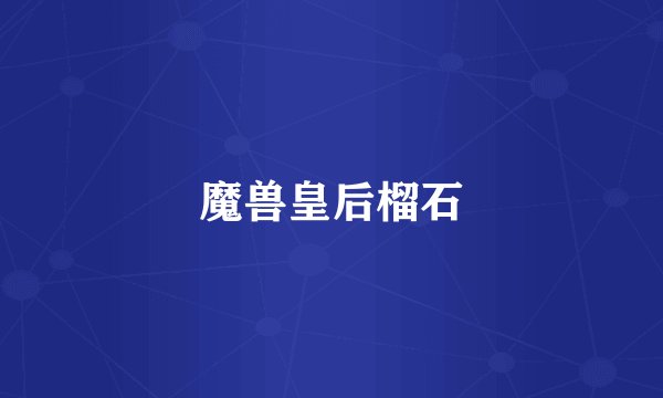 魔兽皇后榴石