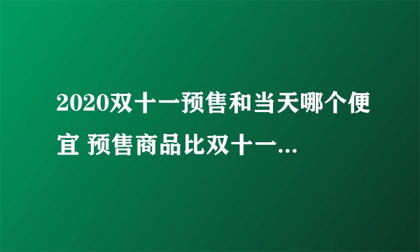 2020双十一预售和当天哪个便宜 预售商品比双十一当天便宜吗