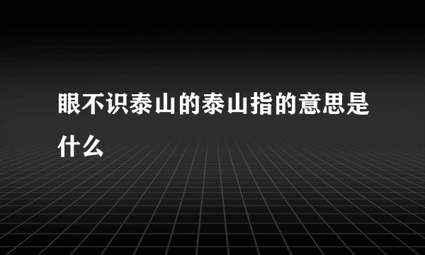 眼不识泰山的泰山指的意思是什么