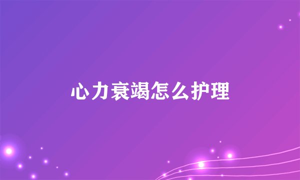 心力衰竭怎么护理