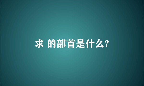 求 的部首是什么?