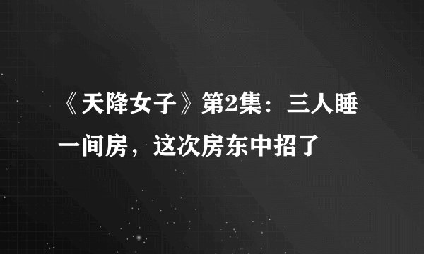 《天降女子》第2集：三人睡一间房，这次房东中招了