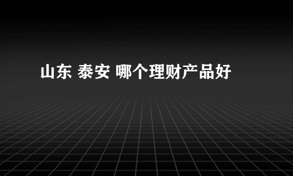 山东 泰安 哪个理财产品好