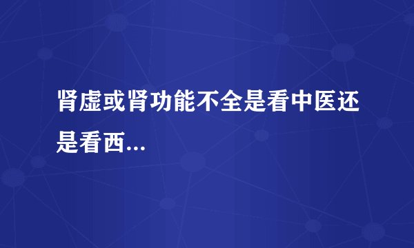 肾虚或肾功能不全是看中医还是看西...