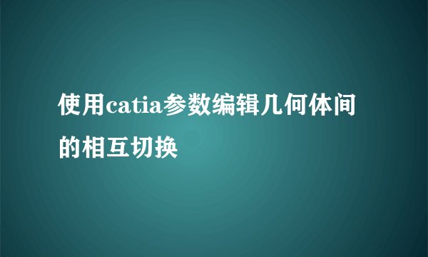使用catia参数编辑几何体间的相互切换