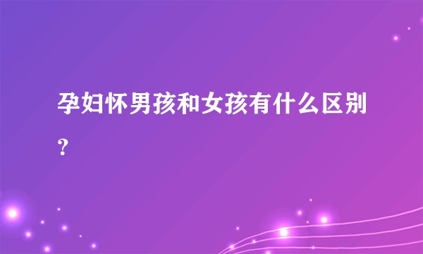 孕妇怀男孩和女孩有什么区别？