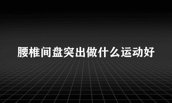 腰椎间盘突出做什么运动好