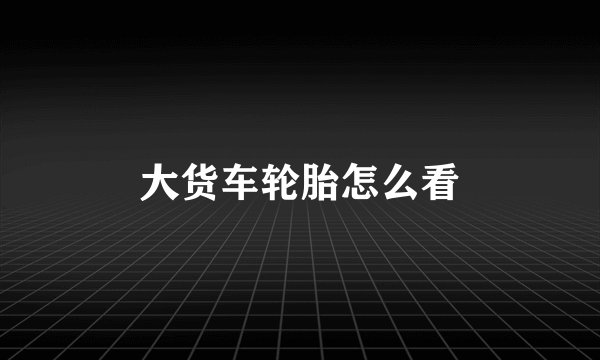 大货车轮胎怎么看