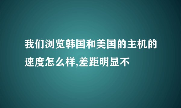 我们浏览韩国和美国的主机的速度怎么样,差距明显不