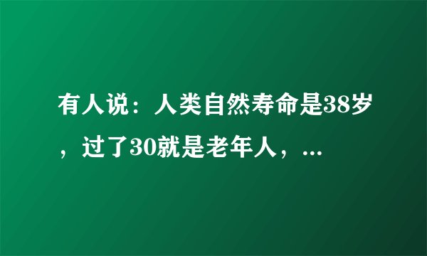 有人说：人类自然寿命是38岁，过了30就是老年人，你怎么看？