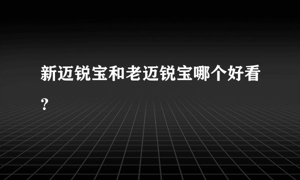 新迈锐宝和老迈锐宝哪个好看？