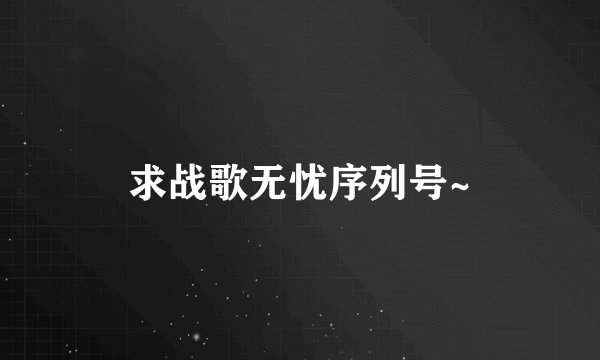 求战歌无忧序列号~