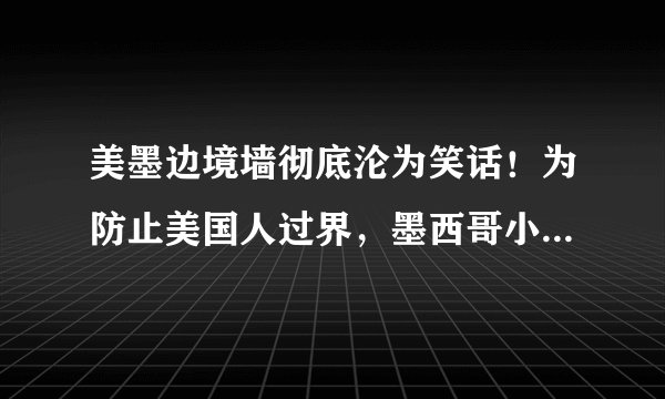美墨边境墙彻底沦为笑话!为防止美国人过界,墨西哥小镇放硬招