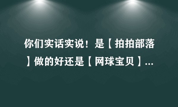 你们实话实说！是【拍拍部落】做的好还是【网球宝贝】做的好？！