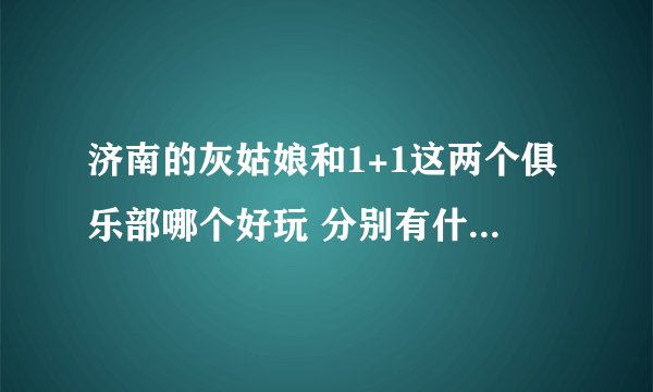 济南的灰姑娘和1+1这两个俱乐部哪个好玩 分别有什么特色？