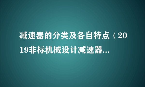 减速器的分类及各自特点（2019非标机械设计减速器小知识）