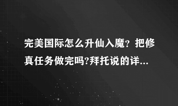完美国际怎么升仙入魔？把修真任务做完吗?拜托说的详细点，谢谢！
